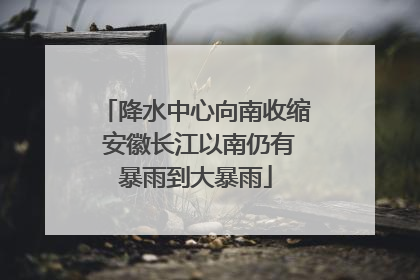 降水中心向南收缩 安徽长江以南仍有暴雨到大暴雨
