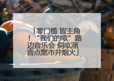 零门槛 皆主角！“我们的歌”路边音乐会 侗歌潮音点燃市井烟火