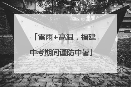 雷雨+高温，福建中考期间谨防中暑