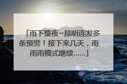 雨下整夜~昆明连发多条预警！接下来几天，雨雨雨模式继续……