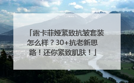 露卡菲娅紧致抗皱套装怎么样？30+抗老新思路！还你紧致肌肤！