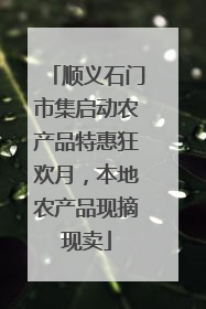 顺义石门市集启动农产品特惠狂欢月，本地农产品现摘现卖