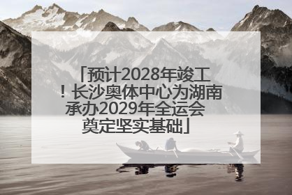 预计2028年竣工！长沙奥体中心为湖南承办2029年全运会奠定坚实基础