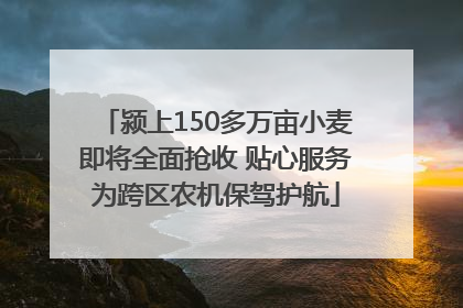 颍上150多万亩小麦即将全面抢收 贴心服务为跨区农机保驾护航
