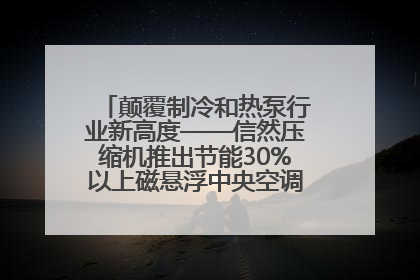 颠覆制冷和热泵行业新高度——信然压缩机推出节能30%以上磁悬浮中央空调和磁悬浮热泵