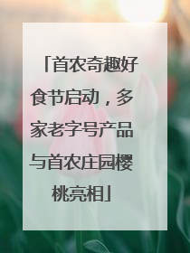 首农奇趣好食节启动，多家老字号产品与首农庄园樱桃亮相