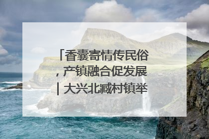 香囊寄情传民俗，产镇融合促发展｜大兴北臧村镇举办端午主题活动