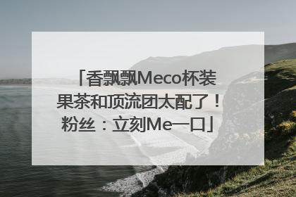 香飘飘Meco杯装果茶和顶流团太配了！粉丝：立刻Me一口