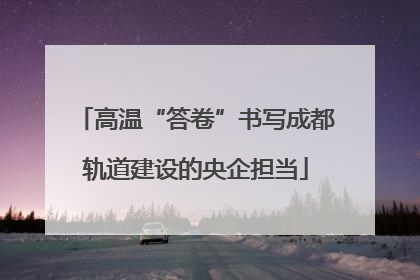 高温“答卷”书写成都轨道建设的央企担当