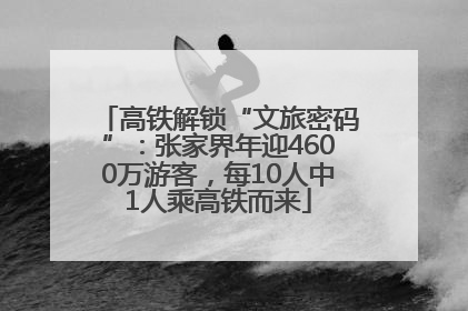 高铁解锁“文旅密码”：张家界年迎4600万游客，每10人中1人乘高铁而来