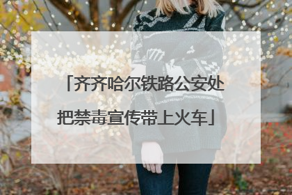 齐齐哈尔铁路公安处把禁毒宣传带上火车