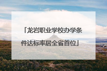 龙岩职业学校办学条件达标率居全省首位