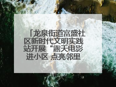 龙泉街道富盛社区新时代文明实践站开展“露天电影进小区 点亮邻里新生活”活动