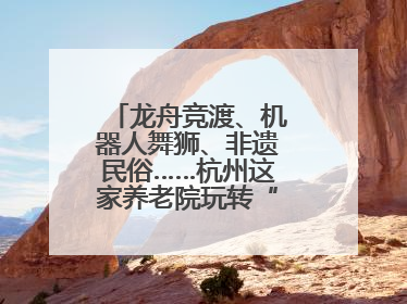 龙舟竞渡、机器人舞狮、非遗民俗……杭州这家养老院玩转“最潮端午”