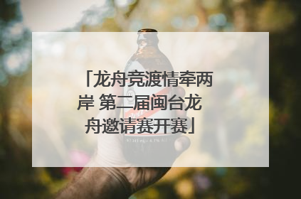 龙舟竞渡情牵两岸 第二届闽台龙舟邀请赛开赛