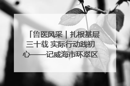 鲁医风采｜扎根基层三十载 实际行动践初心——记威海市环翠区鲸园社区卫生服务中心主任梁永江