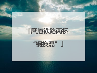 鹰厦铁路两桥“钢换混”