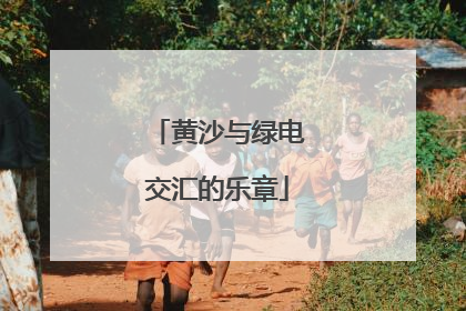 黄沙与绿电交汇的乐章