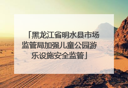 黑龙江省明水县市场监管局加强儿童公园游乐设施安全监管