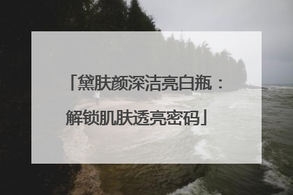 黛肤颜深洁亮白瓶：解锁肌肤透亮密码