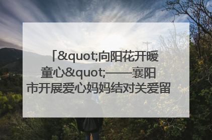 "向阳花开暖童心"——襄阳市开展爱心妈妈结对关爱留守困境儿童庆"六一"活动