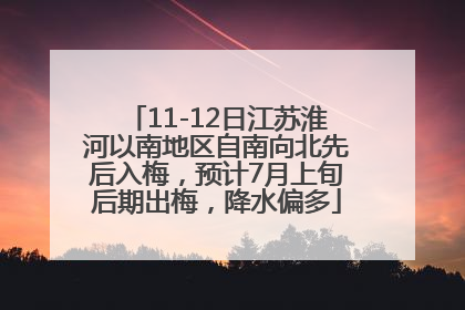 11-12日江苏淮河以南地区自南向北先后入梅，预计7月上旬后期出梅，降水偏多