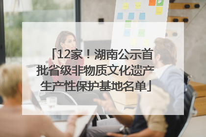 12家！湖南公示首批省级非物质文化遗产生产性保护基地名单