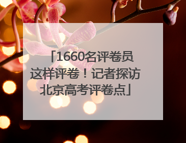 1660名评卷员这样评卷！记者探访北京高考评卷点