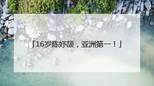16岁陈妤颉，亚洲第一！