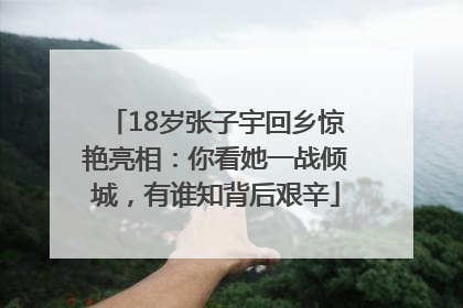 18岁张子宇回乡惊艳亮相：你看她一战倾城，有谁知背后艰辛