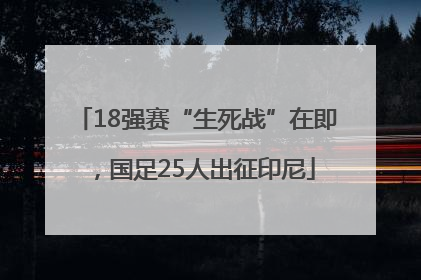 18强赛“生死战”在即，国足25人出征印尼