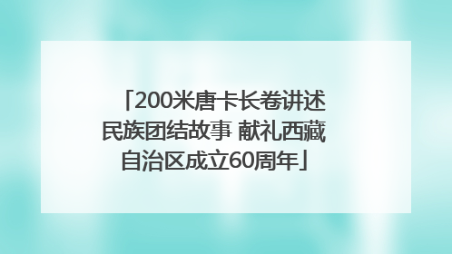 200米唐卡长卷讲述民族团结故事 献礼西藏自治区成立60周年