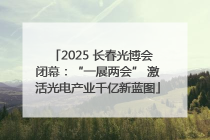 2025 长春光博会闭幕：“一展两会” 激活光电产业千亿新蓝图