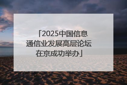 2025中国信息通信业发展高层论坛在京成功举办