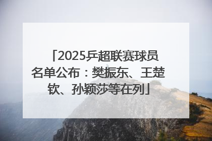 2025乒超联赛球员名单公布：樊振东、王楚钦、孙颖莎等在列