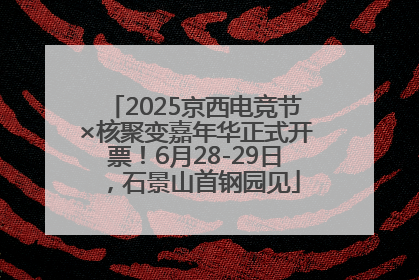 2025京西电竞节×核聚变嘉年华正式开票！6月28-29日，石景山首钢园见