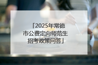 2025年常德市公费定向师范生招考政策问答