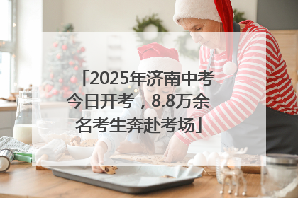 2025年济南中考今日开考，8.8万余名考生奔赴考场