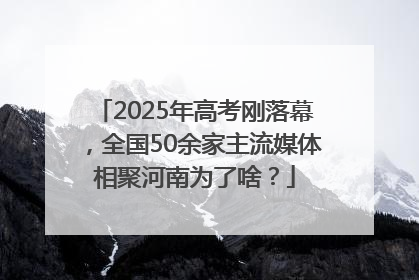 2025年高考刚落幕，全国50余家主流媒体相聚河南为了啥？