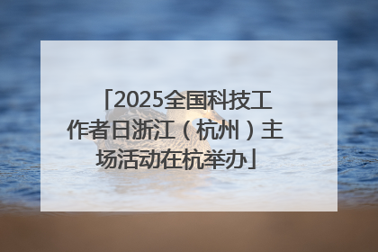 2025全国科技工作者日浙江（杭州）主场活动在杭举办