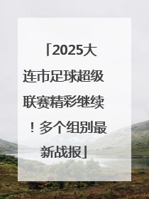 2025大连市足球超级联赛精彩继续！多个组别最新战报