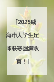 2025威海市大学生足球联赛圆满收官！