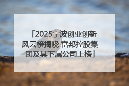 2025宁波创业创新风云榜揭晓 富邦控股集团及其下属公司上榜