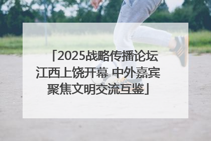 2025战略传播论坛江西上饶开幕 中外嘉宾聚焦文明交流互鉴