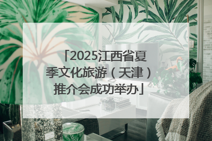 2025江西省夏季文化旅游（天津）推介会成功举办