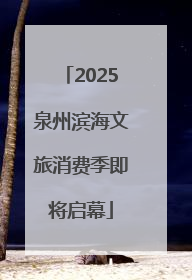 2025泉州滨海文旅消费季即将启幕