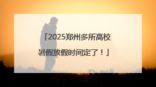 2025郑州多所高校暑假放假时间定了！