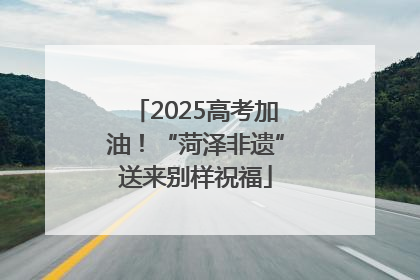 2025高考加油！“菏泽非遗”送来别样祝福