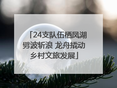 24支队伍栖凤湖劈波斩浪 龙舟撬动乡村文旅发展