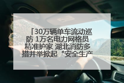 30万辆单车流动巡防 1万名电力网格员精准护家 湖北消防多措并举掀起“安全生产月”宣传热潮
